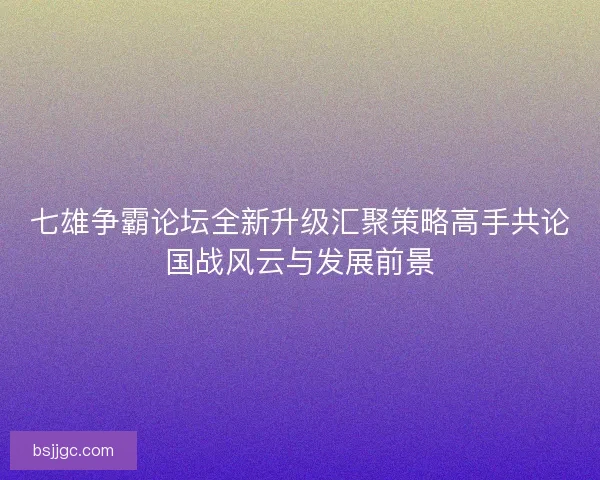 七雄争霸论坛全新升级汇聚策略高手共论国战风云与发展前景