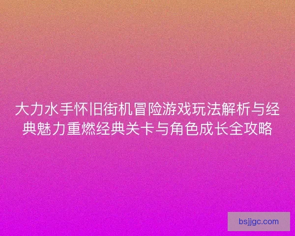 大力水手怀旧街机冒险游戏玩法解析与经典魅力重燃经典关卡与角色成长全攻略
