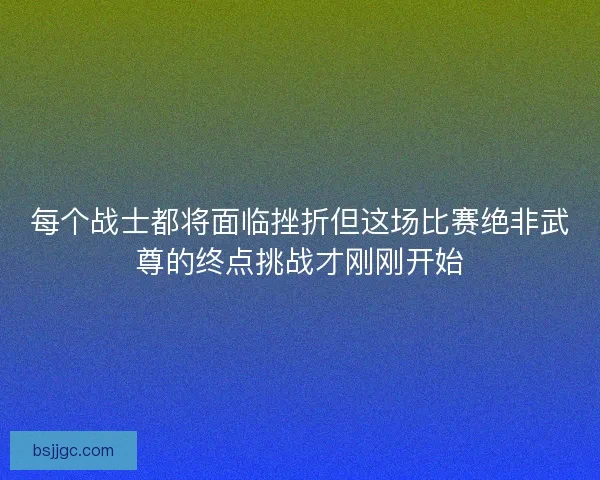 每个战士都将面临挫折但这场比赛绝非武尊的终点挑战才刚刚开始